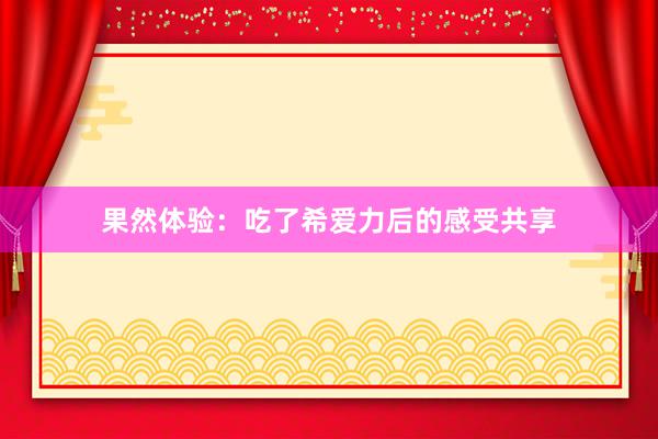 果然体验：吃了希爱力后的感受共享